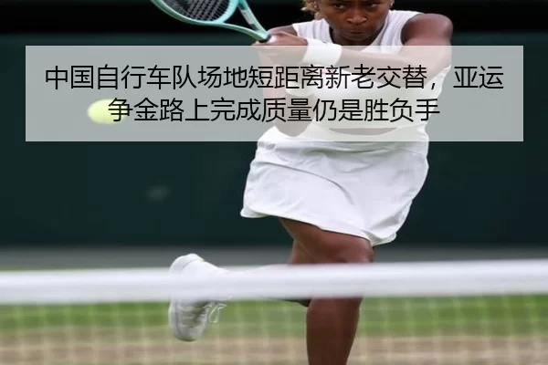 中国自行车队场地短距离新老交替，亚运争金路上完成质量仍是胜负手